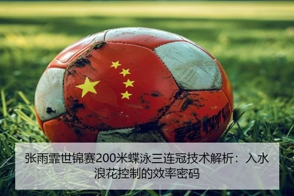 张雨霏世锦赛200米蝶泳三连冠技术解析：入水浪花控制的效率密码
